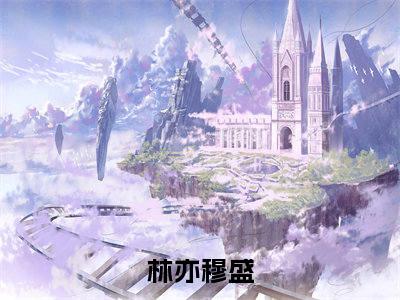 林亦穆盛（林亦穆盛）全文免费阅读无弹窗大结局_林亦穆盛最新章节列表阅读_笔趣阁