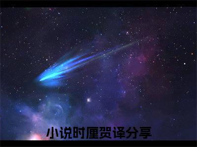 时厘贺译小说（时厘贺译）全文免费阅读无弹窗大结局_时厘贺译小说最新章节列表_笔趣阁（时厘贺译）
