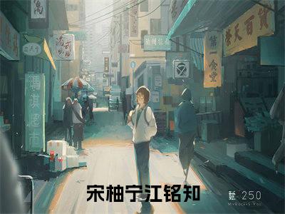宋柚宁江铭知（宋柚宁江铭知）全文免费阅读无弹窗大结局_宋柚宁江铭知小说全文大结局