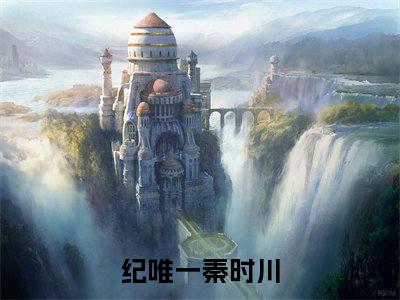 纪唯一秦时川后续+番外（纪唯一秦时川）全文免费阅读无弹窗大结局_纪唯一秦时川后续+番外免费阅读_笔趣阁（纪唯一秦时川后续+番外）