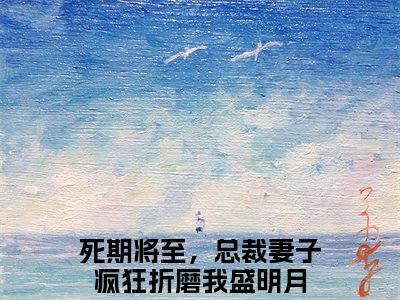好书推荐小说死期将至，总裁妻子疯狂折磨我盛明月-死期将至，总裁妻子疯狂折磨我盛明月全文免费阅读大结局
