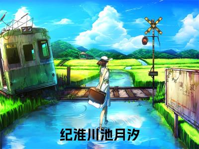 纪淮川池月汐精彩小说赏析全文 纪淮川池月汐热门小说免费阅读