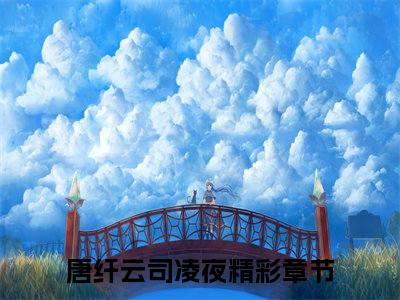 唐纤云司凌夜（唐纤云司凌夜）抖音新上免费热文_唐纤云司凌夜最新章节列表_笔趣阁