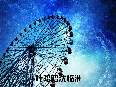 叶昭昭沈临洲(叶昭昭沈临洲小说)最新在线阅读_叶昭昭沈临洲小说免费阅读