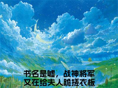 嘘，战神将军又在给夫人跪搓衣板林幼清(嘘，战神将军又在给夫人跪搓衣板林幼清）全文免费嘘，战神将军又在给夫人跪搓衣板林幼清读无弹窗大结局_ 嘘，战神将军又在给夫人跪搓衣板林幼清免费读最新章节列表_笔趣阁