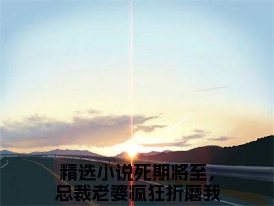 盛明月薛怀瑾（死期将至，总裁老婆疯狂折磨我）全文免费阅读无弹窗_死期将至，总裁老婆疯狂折磨我最新小说精彩推荐