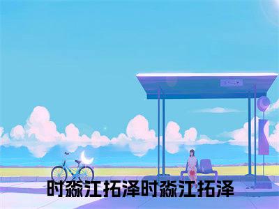 时淼江拓泽（时淼江拓泽）全文免费阅读无弹窗大结局_时淼江拓泽最新章节列表