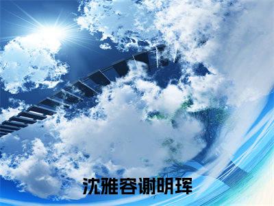 沈雅容谢明珲（沈雅容谢明珲）免费全文阅读小说_沈雅容谢明珲免费在线阅读（沈雅容谢明珲）小说最新章节列表