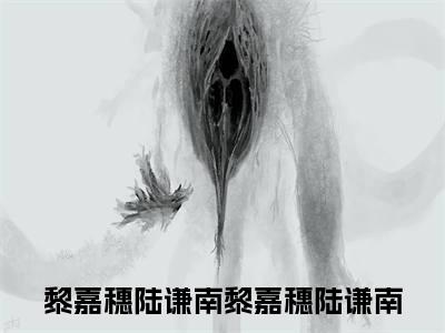 黎嘉穗陆谦南小说免费下载（黎嘉穗陆谦南完整全集已完结大结局小说）_黎嘉穗陆谦南免费阅读笔趣阁
