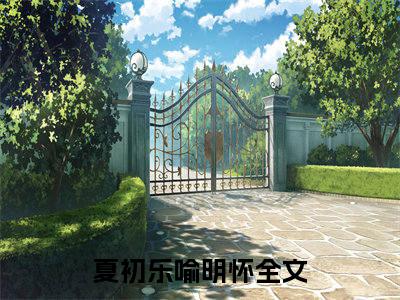 夏初乐喻明怀（夏初乐喻明怀）小说全文免费阅读-夏初乐喻明怀小说最新章节完整版