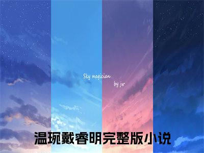温琬戴睿明（温琬戴睿明）全文免费阅读_温琬戴睿明（温琬戴睿明）最新章节小说免费阅读