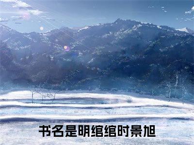明绾绾时景旭小说全文大结局-明绾绾时景旭（明绾绾时景旭）小说全文免费阅读