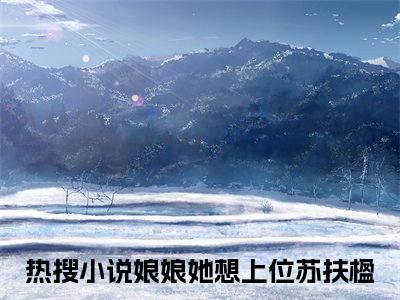 娘娘她想上位苏扶楹（娘娘她想上位苏扶楹）全文完整版免费阅读_（娘娘她想上位苏扶楹全文免费阅读）最新章节列表