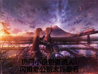 娇妻诱人：闪婚老公别太坏夏若瑶(娇妻诱人：闪婚老公别太坏夏若瑶）全文免费阅读无弹窗大结局_ 娇妻诱人：闪婚老公别太坏夏若瑶最新章节完整版阅读