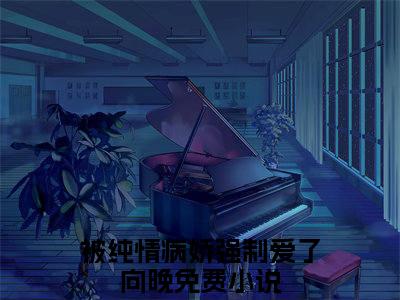 被纯情病娇强制爱了向晚（被纯情病娇强制爱了向晚）全文免费阅读无弹窗大结局_（被纯情病娇强制爱了向晚）最新章节列表笔趣阁（被纯情病娇强制爱了向晚）