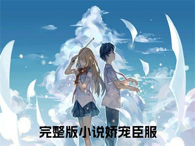 娇宠臣服（萧念祁邵）热门小说在哪免费看-娇宠臣服小说萧念祁邵全章节阅读