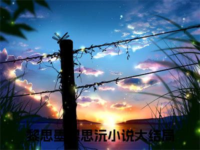 (黎思墨黎思沅)小说免费阅读无弹窗_（黎思墨黎思沅免费阅读）黎思墨黎思沅小说最新章节列表_笔趣阁（黎思墨黎思沅下载）
