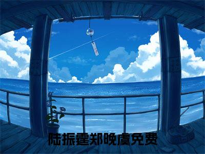 陆振霆郑晚虞（陆振霆郑晚虞）全文免费阅读大结局-陆振霆郑晚虞最新章节列表免费阅读大结局