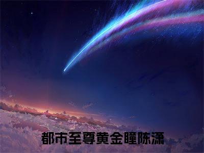 都市至尊黄金瞳陈潇（都市至尊黄金瞳陈潇）全文免费阅读无弹窗大结局_都市至尊黄金瞳陈潇最新章节列表_笔趣阁