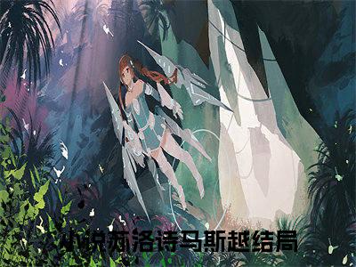 苏洛诗马斯越（苏洛诗马斯越）全文免费阅读无弹窗大结局_（苏洛诗马斯越阅读无弹窗）苏洛诗马斯越最新章节列表_笔趣阁（苏洛诗马斯越）