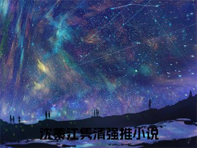 沈蓁江隽清（沈蓁江隽清）全文免费阅读无弹窗大结局小说-沈蓁江隽清最新章节阅读