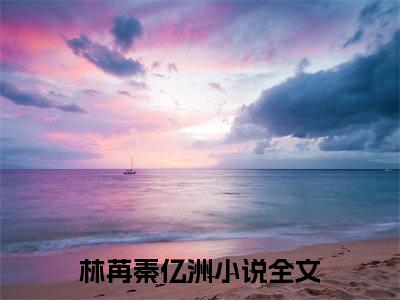 林苒秦亿洲精彩章节免费阅读_（错虐爱妻，前夫哥追妻哭惨）林苒秦亿洲抖音热推小说最新章节阅读