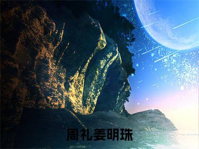 周礼姜明珠（周礼姜明珠）全文免费阅读无弹窗大结局_周礼姜明珠全文免费阅读（周礼姜明珠）最新章节列表