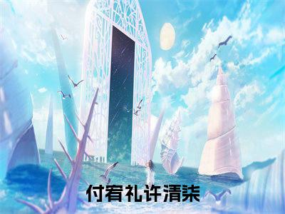 付宥礼许清柒全文免费阅读_（付宥礼许清柒免费阅读无弹窗）付宥礼许清柒最新章节在线阅读笔趣阁