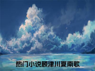 顾津川夏南歌小说(顾津川夏南歌)免费阅读无弹窗，小说名字是：顾津川夏南歌的小说在线阅读无删减