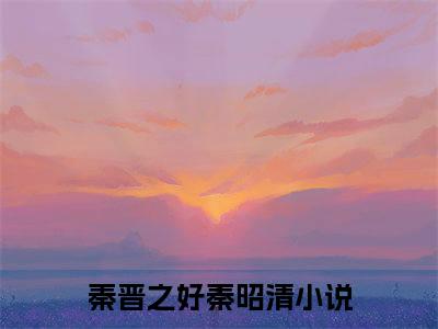 秦晋之好秦昭清（秦晋之好秦昭清）全文免费阅读无弹窗大结局_（秦晋之好秦昭清）秦晋之好秦昭清最新章节列表_笔趣阁