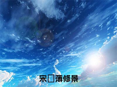 宋婳薄修景后续+番外免费阅读_（宋婳薄修景后续+番外免费阅读无弹窗）宋婳薄修景最新章节列表笔趣阁（宋婳薄修景后续+番外）