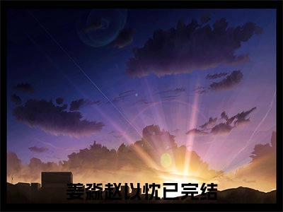 姜淼赵以忱（姜淼赵以忱）小说全文免费阅读无弹窗大结局_姜淼赵以忱全文在线阅读无弹窗（姜淼赵以忱）