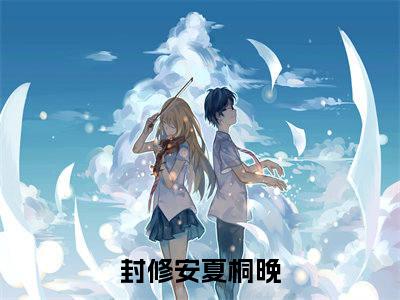 封修安夏桐晚(封修安夏桐晚)全文免费阅读无弹窗大结局_(封修安夏桐晚免费阅读全文大结局)最新章节列表_笔趣阁（封修安夏桐晚）