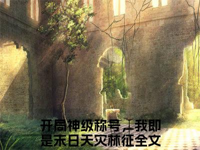 开局神级称号，我即是末日天灾林征（开局神级称号，我即是末日天灾林征）全文免费阅读无弹窗大结局开局神级称号，我即是末日天灾林征