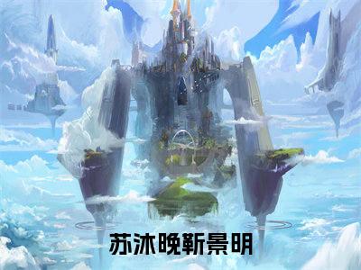 苏沐晚靳景明小说(苏沐晚靳景明)全文免费阅读无弹窗大结局 苏沐晚靳景明小说全文无删减版