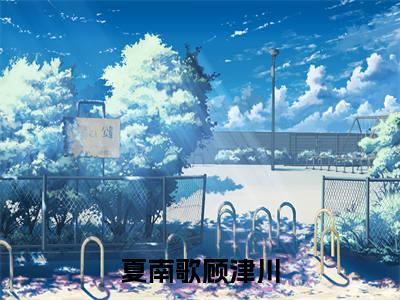 夏南歌顾津川小说热门全集在线观看 夏南歌顾津川免费章节试读