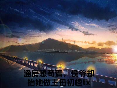 通房想苟着，侯爷却抬她做主母初楹小说_通房想苟着，侯爷却抬她做主母初楹全文阅读 通房想苟着，侯爷却抬她做主母初楹小说免费阅读笔趣阁