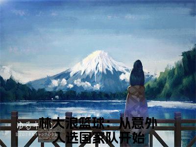 林大浪（篮球：从意外入选国家队开始）小说免费阅读无弹窗完整版_（篮球：从意外入选国家队开始）林大浪最新章节列表笔趣阁