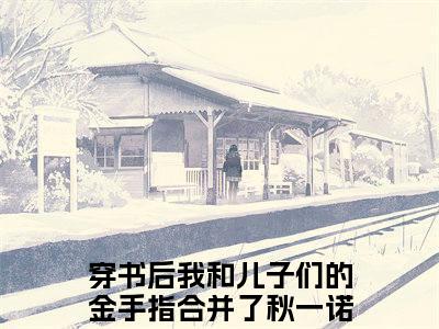 穿书后我和儿子们的金手指合并了（秋一诺）全文免费阅读无弹窗大结局_秋一诺_笔趣阁