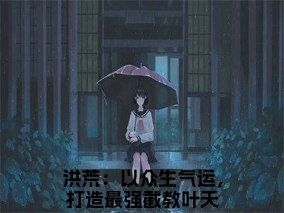 洪荒：以众生气运，打造最强截教叶天阅读无弹窗大结局_洪荒：以众生气运，打造最强截教叶天最新章节列表_笔趣阁