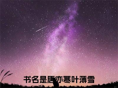 唐亦寒叶薄雪小说(唐亦寒叶薄雪)全文免费阅读无弹窗大结局_唐亦寒叶薄雪小说免费阅读无弹窗最新章节列表