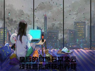 皇后的咸鱼日常孟云浅我靠扎纸技术养娃聂清抖音近期热门小说-皇后的咸鱼日常孟云浅我靠扎纸技术养娃聂清完结版在线阅读