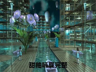 甜柚味夏（阮朝朝谢祁）全文免费阅读无弹窗大结局_阮朝朝谢祁全文免费阅读_笔趣阁