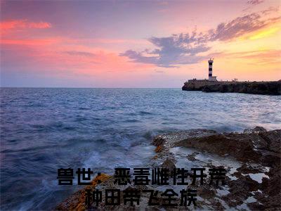 兽世：恶毒雌性开荒种田带飞全族小说（凤姝）免费阅读-凤姝（兽世：恶毒雌性开荒种田带飞全族）全章节最新阅读
