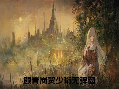 颜青岚贺少珩（颜青岚贺少珩）小说免费下载全本-颜青岚贺少珩（颜青岚贺少珩完整版）免费阅读大结局