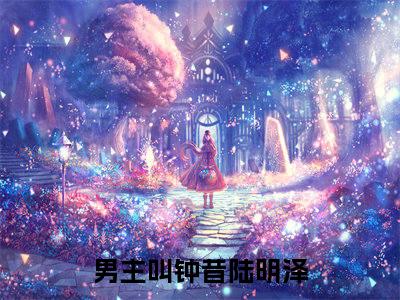 钟昔陆明泽（钟昔陆明泽）全文免费阅读无弹窗大结局_钟昔陆明泽全文免费阅读（钟昔陆明泽）最新章节列表_笔趣阁
