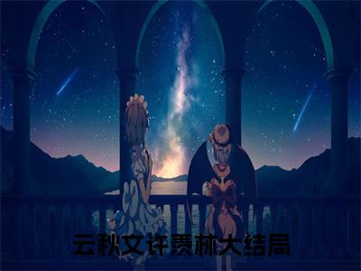 云秋文许羡林（云秋文许羡林)全文免费阅读无弹窗大结局_云秋文许羡林（云秋文许羡林）全文完整无删减版免费阅读（云秋文许羡林）