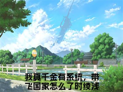 我真千金有系统，带飞国家怎么了时绫浅小说（我真千金有系统，带飞国家怎么了时绫浅）全文免费阅读无弹窗大结局_（我真千金有系统，带飞国家怎么了时绫浅）我真千金有系统，带飞国家怎么了时绫浅小说免费阅读无弹窗最新章节列表_笔趣阁（我真千金有系统，带飞国家怎么了时绫浅）