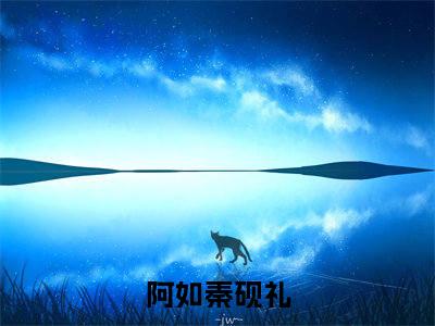 阿如秦砚礼正版小说全文阅读-阿如秦砚礼小说免费阅读