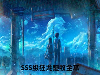 SSS级狂龙楚牧(SSS级狂龙楚牧)小说全文无删减版完整版_(SSS级狂龙楚牧)精选免费小说大结局阅读_笔趣阁